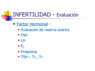 INFERTILIDAD -  Evaluación Factor Hormonal  : Evaluación de reserva ovárica FSH LH E 2 Prolactina TSH – T 3  , T 4 