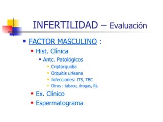 INFERTILIDAD –  Evaluación FACTOR MASCULINO  : Hist. Clínica Antc. Patológicos Criptorquidia Orquitis urleana Infecciones:  ITS, TBC Otros : tabaco, drogas, Rt. Ex. Clínico Espermatograma 
