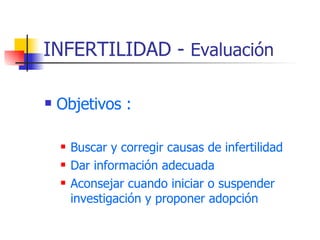 INFERTILIDAD -  Evaluación Objetivos : Buscar y corregir causas de infertilidad Dar información adecuada Aconsejar cuando iniciar o suspender investigación y proponer adopción 