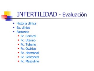 INFERTILIDAD  - Evaluación Historia clínica Ex. clinico Factores: Fc. Cervical  Fc. Uterino Fc. Tubario Fc. Ovárico Fc. Hormonal Fc. Peritoneal Fc. Masculino 