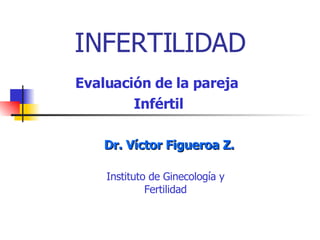 INFERTILIDAD Evaluación de la pareja  Infértil Dr. Víctor Figueroa Z. Instituto de Ginecología y Fertilidad 