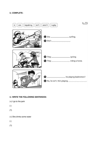 3.- COMPLETE:
4.- WRITE THE FOLLOWING SENTENCES:
(+) I go to the park
(-)
(?)
(+) She drinks some water
(-)
(?)