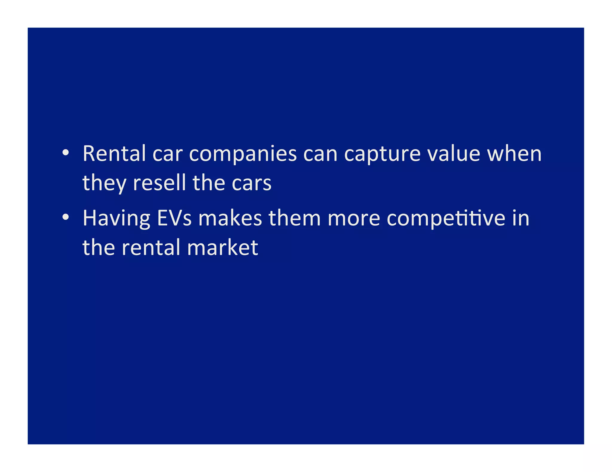 •  Rental	
  car	
  companies	
  can	
  capture	
  value	
  when	
  
   they	
  resell	
  the	
  cars	
  
•  Having	
  EVs	
  makes	
  them	
  more	
  compe==ve	
  in	
  
   the	
  rental	
  market	
  
 