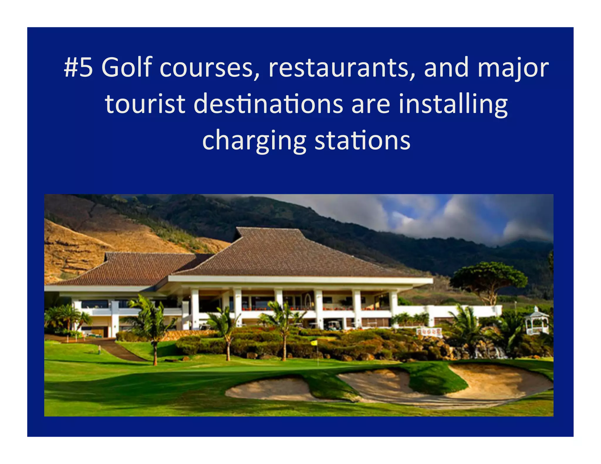 #5	
  Golf	
  courses,	
  restaurants,	
  and	
  major	
  
      tourist	
  des=na=ons	
  are	
  installing	
  	
  
                  charging	
  sta=ons	
  
 