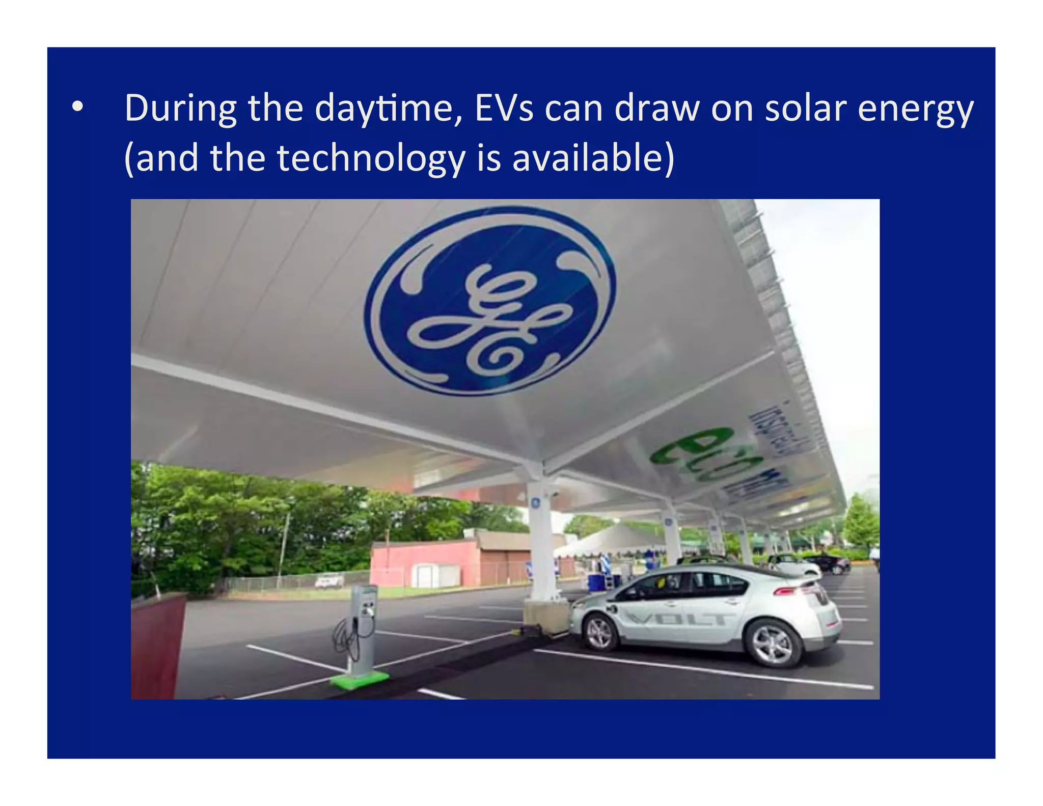 •  During	
  the	
  day=me,	
  EVs	
  can	
  draw	
  on	
  solar	
  energy	
  
   (and	
  the	
  technology	
  is	
  available)	
  
 