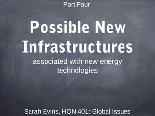 Part Four



 Possible New
Infrastructures
  associated with new energy
         technologies




Sarah Evins, HON 401: Global Issues
 