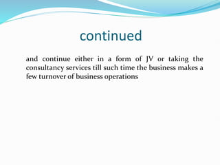 continued
and continue either in a form of JV or taking the
consultancy services till such time the business makes a
few turnover of business operations
 