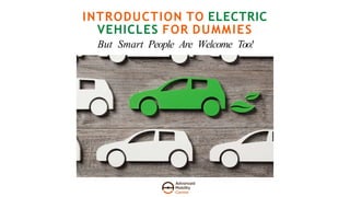 INTRODUCTION TO ELECTRIC
VEHICLES FOR DUMMIES
But Smart People Are Welcome Too!
 