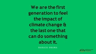 We are the first
generation to feel
the impact of
climate change &
the last one that
can do something
about it.
B A R A C K O B A M A
 
