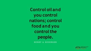 Control oil and
you control
nations; control
food and you
control the
people.
H E N R Y A. K I S S I N G E R
 