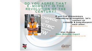 If you find t his sum m ary
interest ing or insig ht ful, let 's
c onn ec t on
Link ed In & k eep sharp enin
eac h ot her.
#H e r e W e G o E l e c t r i c
A lex M unene
F leet M ob ilit y E xp ert
a l e x.m u n e n e @ a d va n c e d m o b i l i t y.c o .k e
D O Y O U A G R E E T H A T
E - M O B I L I T Y IS T H E
R E V O L U T I O N O F T H E
C E N T U R Y ?
 