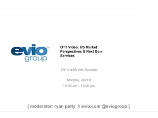 OTT Video: Perspectives
from a Global Deployment &
Next Gen Services
2013 NAB Info Session
Monday, April 8
10:00 am - 12:00 pm
[ moderator: ryan petty // evio.com @eviogroup ]
 