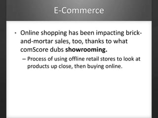 E-Commerce
• Online shopping has been impacting brick-
and-mortar sales, too, thanks to what
comScore dubs showrooming.
– Process of using offline retail stores to look at
products up close, then buying online.
 
