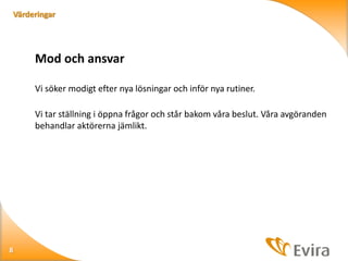 Värderingar

Mod och ansvar
Vi söker modigt efter nya lösningar och inför nya rutiner.
Vi tar ställning i öppna frågor och står bakom våra beslut. Våra avgöranden
behandlar aktörerna jämlikt.

8

 