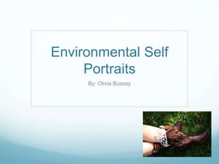 Environmental Self
     Portraits
     By: Olivia Bussey
 