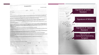 Take consent regarding the following-
1. Patient explained regarding loss of
vision in same eye and spread of
disease to other parts of the body if
eye is not removed
2. Risk of Sympathetic Ophthalmia in
the other eye
3. Need for an artificial prosthesis
4. Requirement of further surgery
5. Consent for anesthesia
Signature of Witness
Signature of Senior
Resident
Signature of
Consultant/Operating
Surgeon
Signature of Junior
Resident
 