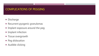 COMPLICATIONS OF PEGGING
 Discharge
 Recurrent pyogenic granulomas
 Implant exposure around the peg
 Implant infection
 Tissue overgrowth
 Peg dislocation
 Audible clicking
 