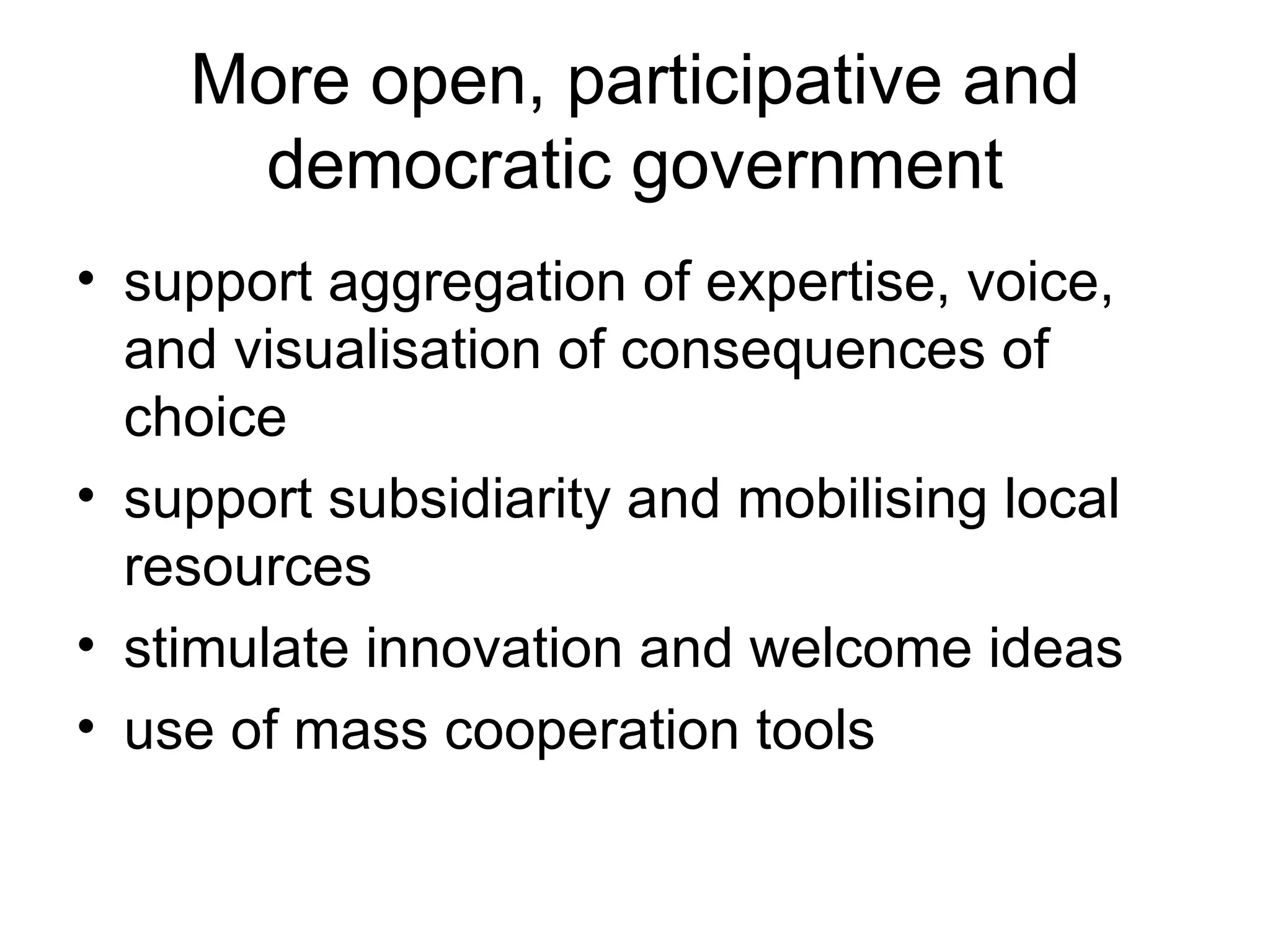 More open, participative and democratic government support aggregation of expertise, voice, and visualisation of consequences of choice support subsidiarity and mobilising local resources stimulate innovation and welcome ideas use of mass cooperation tools 