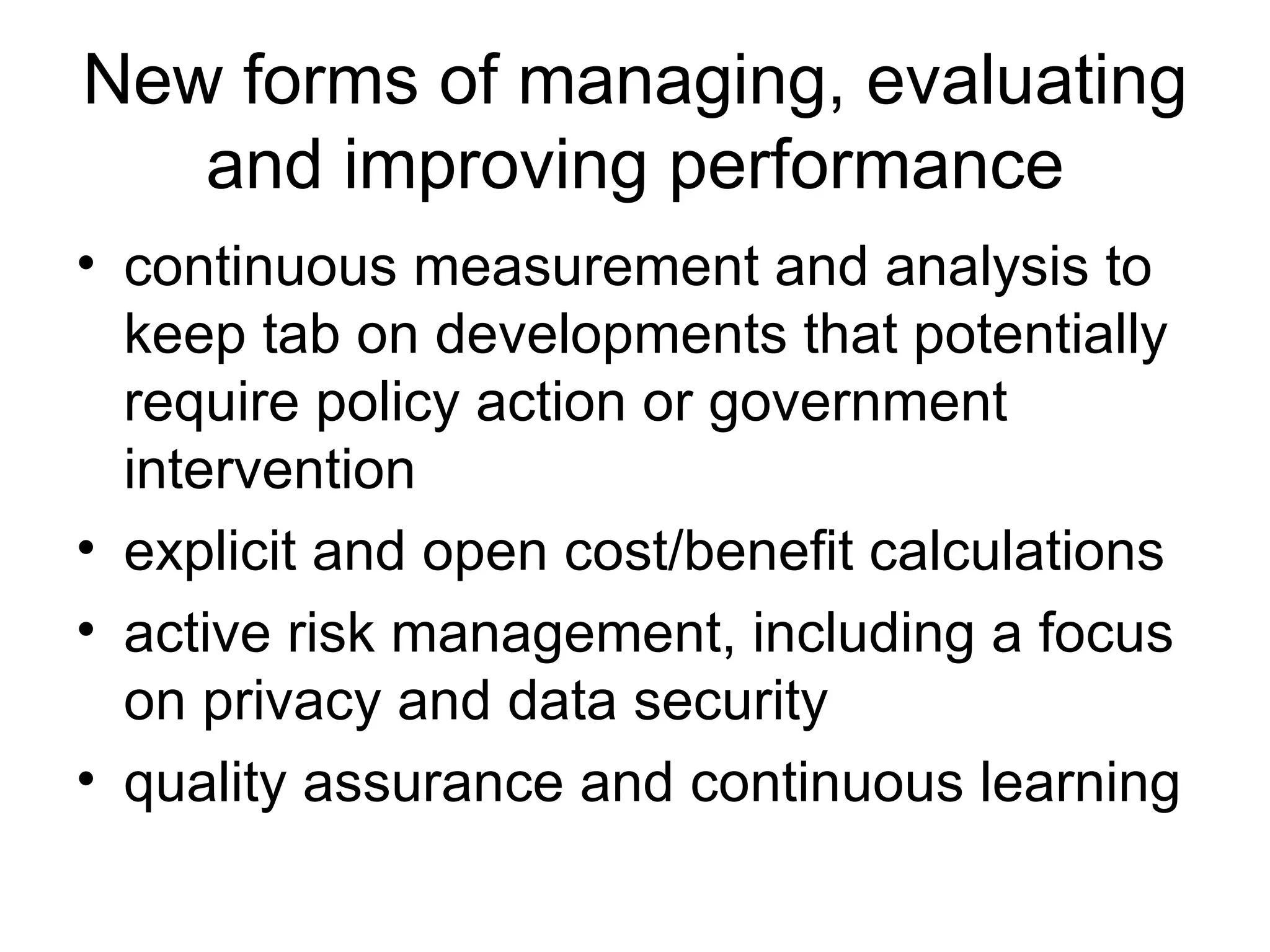 New forms of managing, evaluating and improving performance continuous measurement and analysis to keep tab on developments that potentially require policy action or government intervention explicit and open cost/benefit calculations active risk management, including a focus on privacy and data security quality assurance and continuous learning 