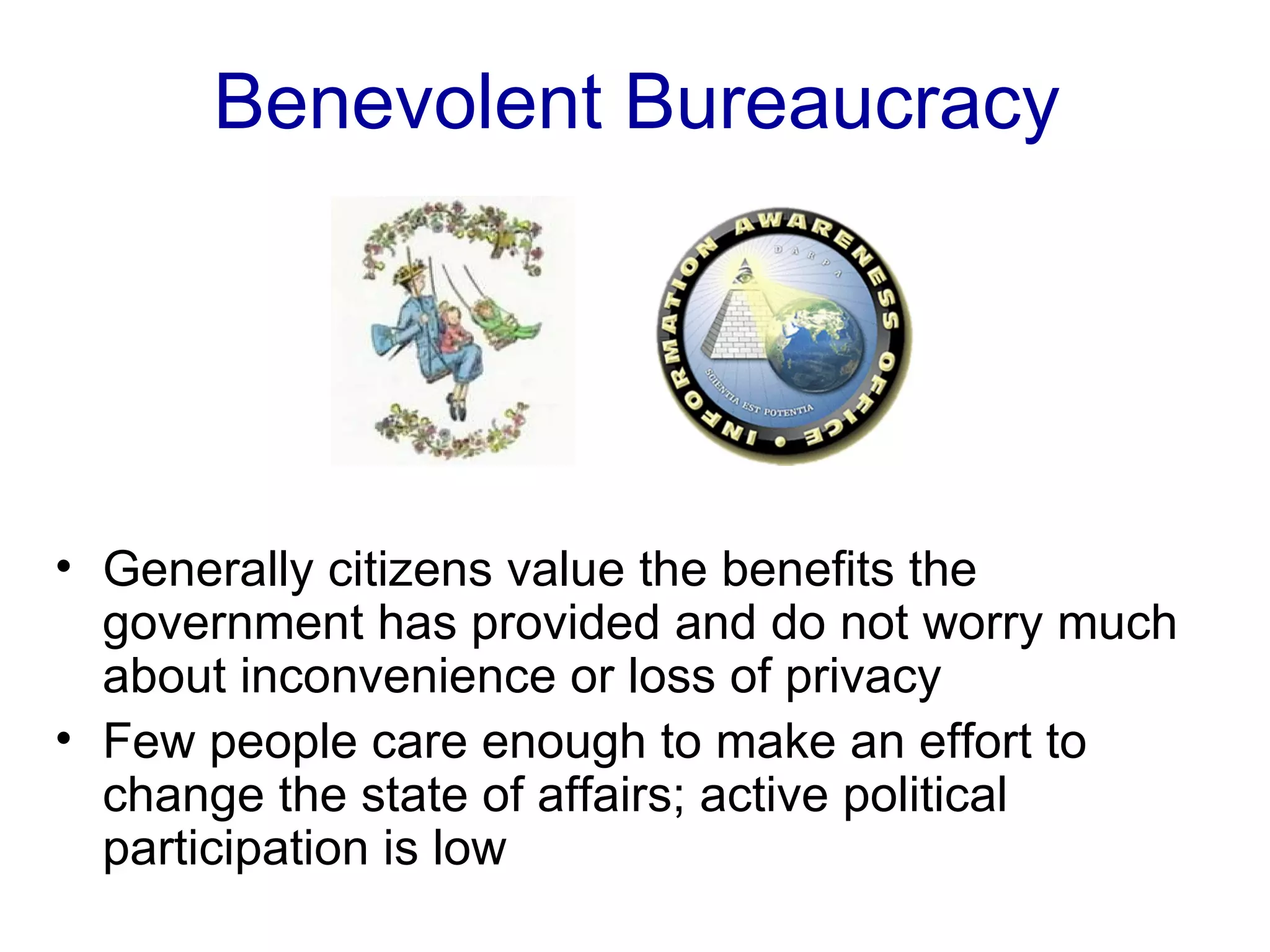 Benevolent Bureaucracy Generally citizens value the benefits the government has provided and do not worry much about inconvenience or loss of privacy Few people care enough to make an effort to change the state of affairs; active political participation is low 