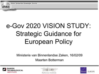 e-Gov 2020 VISION STUDY:  Strategic Guidance for  European Policy  Ministerie van Binnenlandse Zaken, 16/02/09 Maarten Botterman Rathenau Institute 