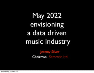 May 2022
                        envisioning
                       a data driven
                       music industry
                              Jeremy Silver
                         Chairman, Semetric Ltd


Wednesday, 30 May 12
 
