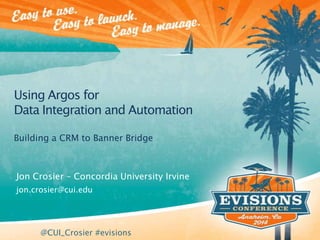 Jon Crosier – Concordia University Irvine
jon.crosier@cui.edu
Building a CRM to Banner Bridge
Using Argos for
Data Integration and Automation
@CUI_Crosier #evisions
 