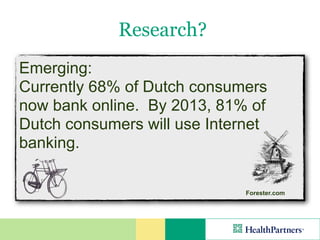 Research?
Emerging:
Currently 68% of Dutch consumers
now bank online. By 2013, 81% of
Dutch consumers will use Internet
banking.

                              Forester.com
 