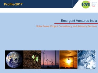 Emergent Ventures India
Solar Power Project Consultancy and Advisory Services
Profile-2017
 