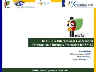 The EVITA International Cooperation Program on  e -Business Promotion for SMEs Hatzakis Ilias  Project Manager,  GRNET Diana   Krievina,  Project Manager,   LTC   EVITA , Baltic Dynamics 16/09/2010 