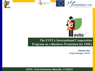 The EVITA International Cooperation Program on  e -Business Promotion for SMEs Hatzakis Ilias  Project Manager,  GRNET EVITA , Final Conference, Marseille, 11/10/2011 