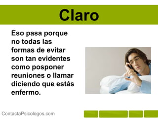 Claro
   Eso pasa porque
   no todas las
   formas de evitar
   son tan evidentes
   como posponer
   reuniones o llamar
   diciendo que estás
   enfermo.

ContactaPsicologos.com
 