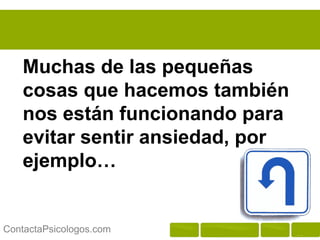 Muchas de las pequeñas
   cosas que hacemos también
   nos están funcionando para
   evitar sentir ansiedad, por
   ejemplo…


ContactaPsicologos.com
 