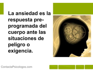 La ansiedad es la
     respuesta pre-
     programada del
     cuerpo ante las
     situaciones de
     peligro o
     exigencia.

ContactaPsicologos.com
 