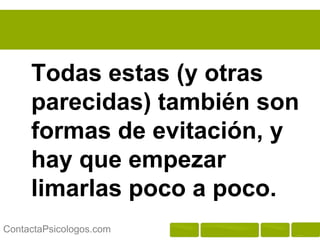 Todas estas (y otras
     parecidas) también son
     formas de evitación, y
     hay que empezar
     limarlas poco a poco.
ContactaPsicologos.com
 