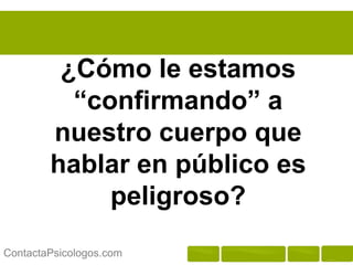 ¿Cómo le estamos
          “confirmando” a
        nuestro cuerpo que
        hablar en público es
             peligroso?
ContactaPsicologos.com
 