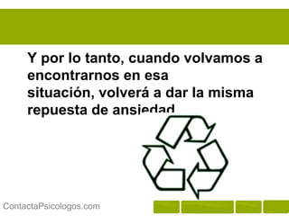 Y por lo tanto, cuando volvamos a
     encontrarnos en esa situación,
     volverá a dar la misma repuesta de
     ansiedad.




ContactaPsicologos.com
 