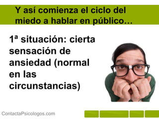 Y así comienza el ciclo del
     miedo a hablar en público…

   1ª situación: cierta
   sensación de
   ansiedad (normal
   en las
   circunstancias)

ContactaPsicologos.com
 