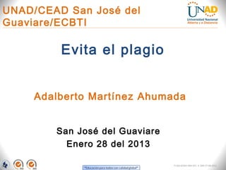 UNAD/CEAD San José del
Guaviare/ECBTI

         Evita el plagio


     Adalberto Martínez Ahumada


        San José del Guaviare
          Enero 28 del 2013

                                FI-GQ-GCMU-004-015 V. 000-27-08-2011
 