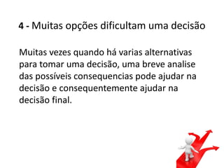 4 - Muitas opções dificultam uma decisão
Muitas vezes quando há varias alternativas
para tomar uma decisão, uma breve analise
das possíveis consequencias pode ajudar na
decisão e consequentemente ajudar na
decisão final.
 