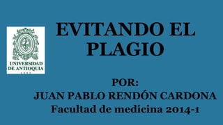 EVITANDO EL
PLAGIO
POR:
JUAN PABLO RENDÓN CARDONA
Facultad de medicina 2014-1
 