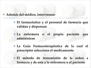 ✤

Además del médico, intervienen:!
✤

El farmacéutico y el personal de farmacia que
validan y dispensan!

✤

La enfermera
administran!

✤

La Guía Farmacoterapéutica de la cual el
prescriptor selecciona el medicamento !

✤

El método de transmisión de la orden a
farmacia y de esta a la enfermera o al paciente

o

el

propio

paciente

que

 