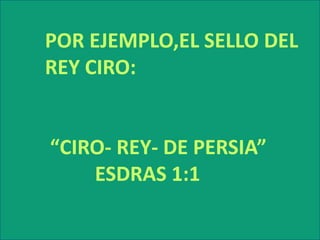 POR EJEMPLO,EL SELLO DEL         REY CIRO:          “CIRO- REY- DE PERSIA”                   ESDRAS 1:1  