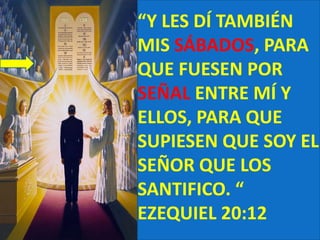 “Y LES DÍ TAMBIÉN MIS SÁBADOS, PARA QUE FUESEN POR SEÑAL ENTRE MÍ Y ELLOS, PARA QUE SUPIESEN QUE SOY EL SEÑOR QUE LOS SANTIFICO. “EZEQUIEL 20:12