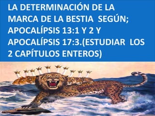 LA DETERMINACIÓN DE LA MARCA DE LA BESTIA  SEGÚN;  APOCALÍPSIS 13:1 Y 2 Y  APOCALÍPSIS 17:3.(ESTUDIAR  LOS 2 CAPÍTULOS ENTEROS)