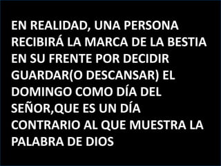 EN REALIDAD, UNA PERSONARECIBIRÁ LA MARCA DE LA BESTIA EN SU FRENTE POR DECIDIR GUARDAR(O DESCANSAR) EL DOMINGO COMO DÍA DEL SEÑOR,QUE ES UN DÍA CONTRARIO AL QUE MUESTRA LA PALABRA DE DIOS