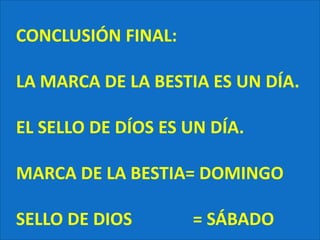 CONCLUSIÓN FINAL:LA MARCA DE LA BESTIA ES UN DÍA.EL SELLO DE DÍOS ES UN DÍA.MARCA DE LA BESTIA= DOMINGOSELLO DE DIOS              = SÁBADO