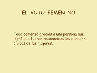 Todo comenzó gracias a una persona que logró que fueran reconocidos los derechos cívicos de las mujeres. EL  VOTO  FEMENINO 