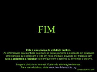FIM Este é um serviço de utilidade pública.  As informações aqui contidas destinam-se exclusivamente à aplicação em situações emergenciais que coloquem a vida em risco imediato, devendo ser tratadas com  toda a  seriedade e respeito ! Não brinque com o assunto ou corrompa o arquivo. Imagens obtidas na internet. Fontes de informação diversas.  Para mais detalhes, visite  www.heimlichinstitute.org . ednadelabioferraz 2006 