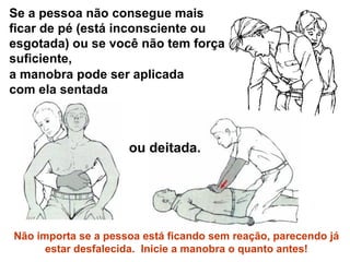Se a pessoa não consegue mais ficar de pé (está inconsciente ou esgotada) ou se você não tem força suficiente,  a manobra pode ser aplicada com ela sentada ou deitada. Não importa se a pessoa está ficando sem reação, parecendo já estar desfalecida.  Inicie a manobra o quanto antes! 